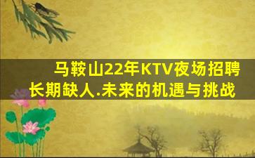 马鞍山22年KTV夜场招聘长期缺人.未来的机遇与挑战